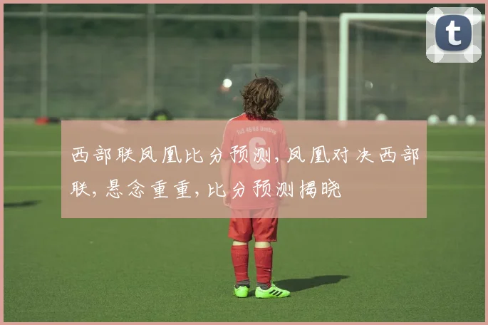 西部联凤凰比分预测,凤凰对决西部联,悬念重重,比分预测揭晓