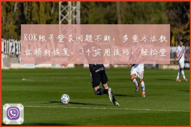 KOK账号登录问题不断，多重方法教你顺利恢复，3个实用技巧，轻松登录
