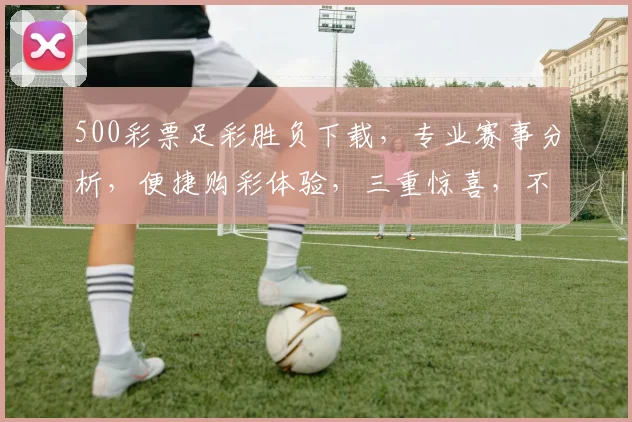 500彩票足彩胜负下载，专业赛事分析，便捷购彩体验，三重惊喜，不容错过，立即下载