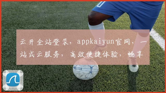 云开全站登录，appkaiyun官网，一站式云服务，高效便捷体验，畅享云端生活