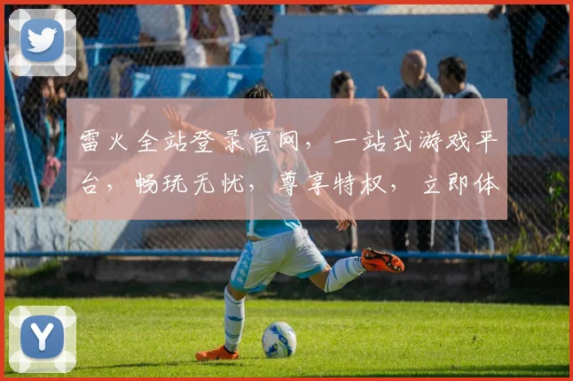雷火全站登录官网，一站式游戏平台，畅玩无忧，尊享特权，立即体验