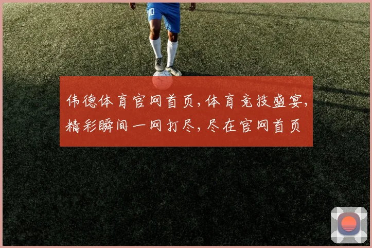 伟德体育官网首页,体育竞技盛宴,精彩瞬间一网打尽,尽在官网首页