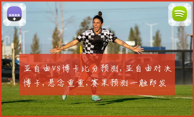 亚自由vs博卡比分预测,亚自由对决博卡,悬念重重,赛果预测一触即发,谁将笑到最后