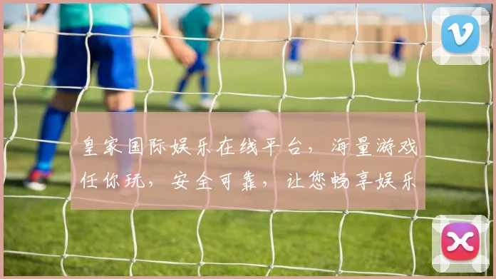 皇家国际娱乐在线平台，海量游戏任你玩，安全可靠，让您畅享娱乐新体验，轻松赢大奖