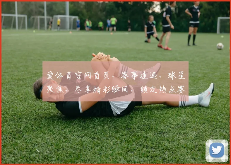 爱体育官网首页，赛事速递、球星聚焦，尽享精彩瞬间，锁定热点赛事