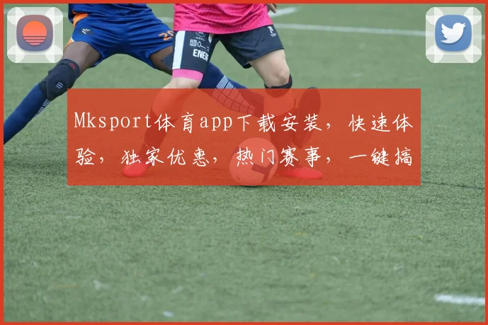 Mksport体育app下载安装，快速体验，独家优惠，热门赛事，一键搞定，三步完成