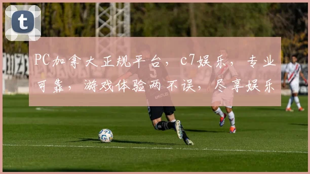 PC加拿大正规平台，c7娱乐，专业可靠，游戏体验两不误，尽享娱乐乐趣