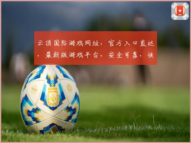 云顶国际游戏网址，官方入口直达，最新版游戏平台，安全可靠，快速登录