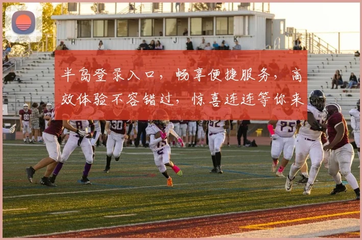 半岛登录入口，畅享便捷服务，高效体验不容错过，惊喜连连等你来