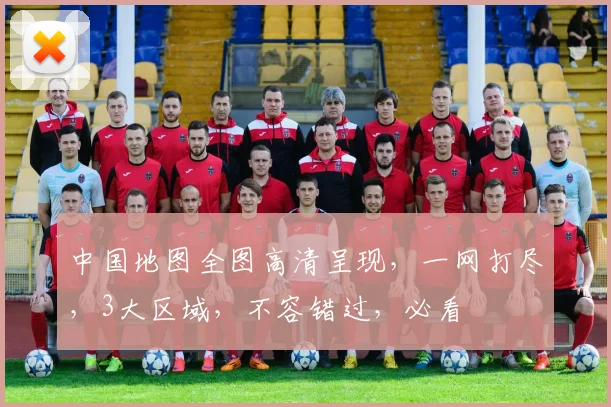 中国地图全图高清呈现，一网打尽，3大区域，不容错过，必看